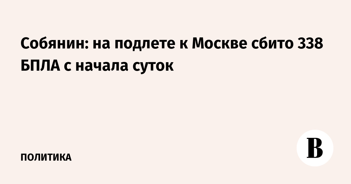 Собянин: на подлете к Москве сбито 338 БПЛА с начала суток