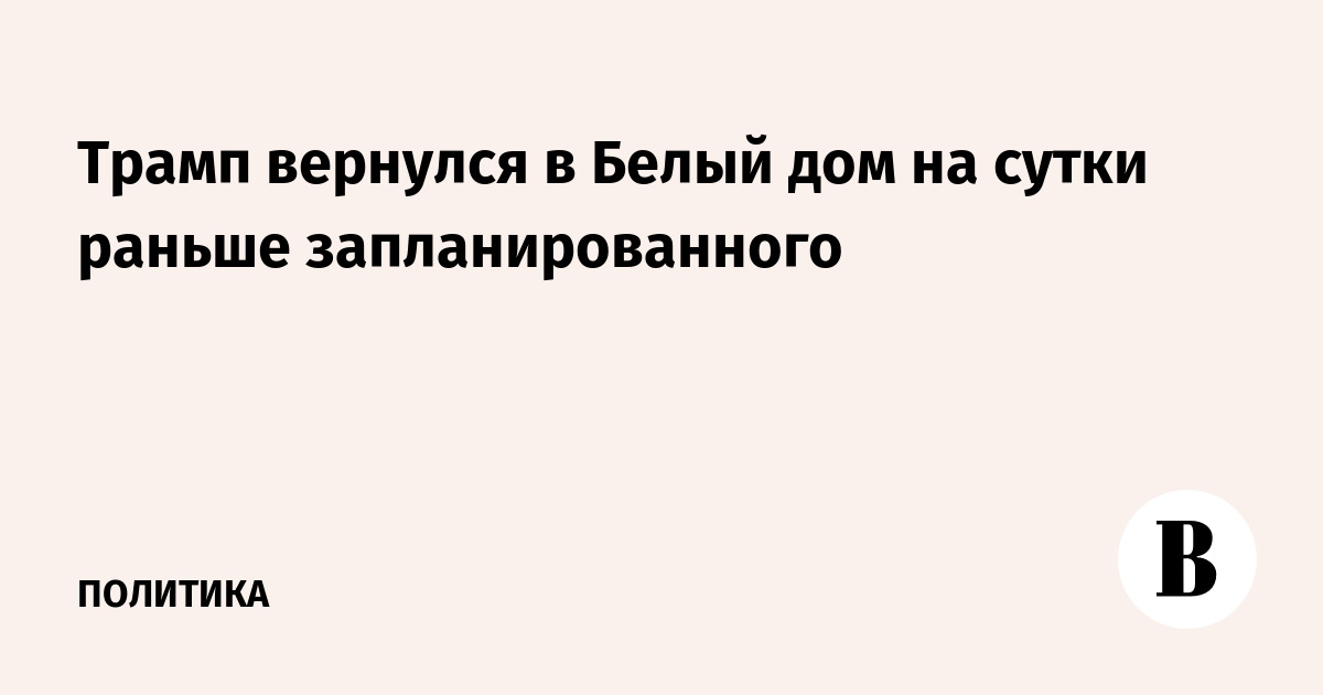 Трамп вернулся в Белый дом на сутки раньше запланированного
