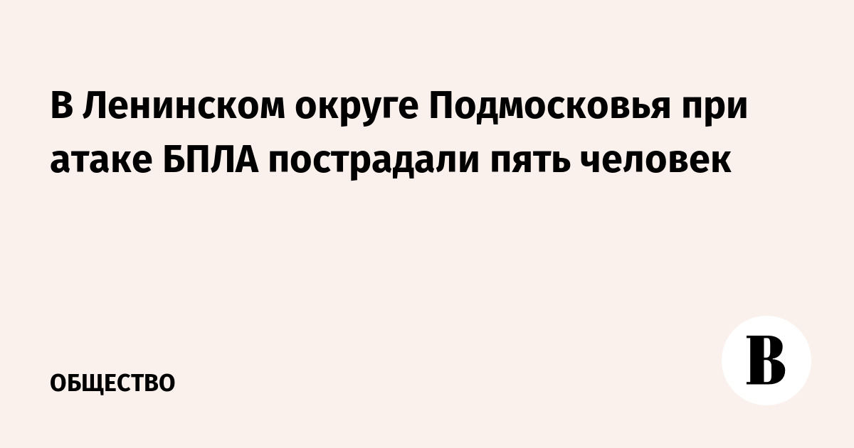 В Ленинском округе Подмосковья при атаке БПЛА пострадали пять человек