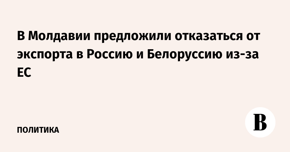 В Молдавии предложили отказаться от экспорта в Россию и Белоруссию из-за ЕС