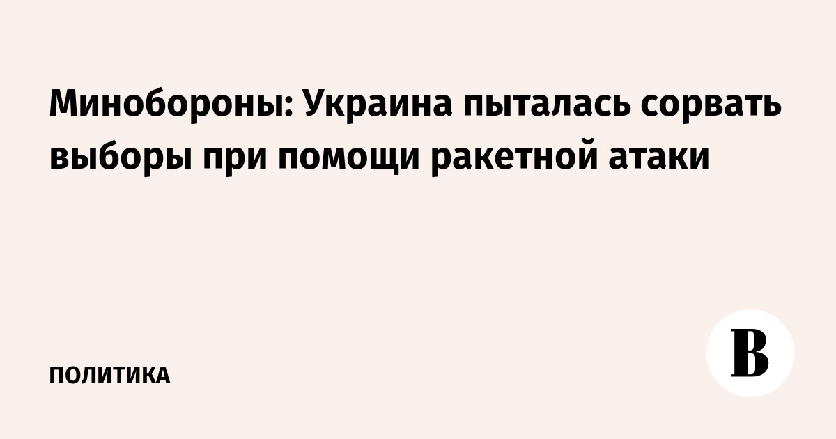 Минобороны: Украина пыталась сорвать выборы при помощи ракетной атаки