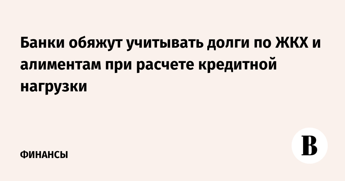 Банки обяжут учитывать долги по ЖКХ и алиментам при расчете кредитной нагрузки
