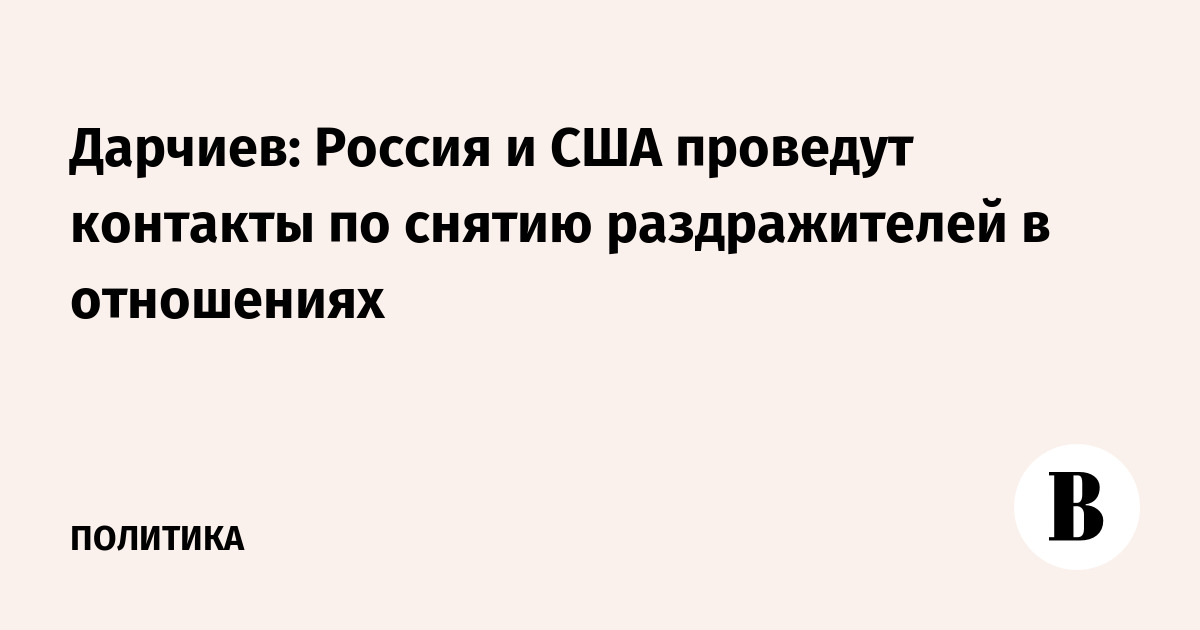 Дарчиев: Россия и США проведут контакты по снятию раздражителей в отношениях