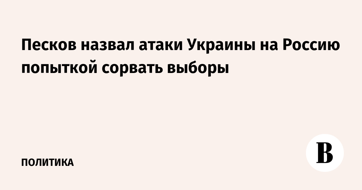 Песков назвал атаки Украины на Россию попыткой сорвать выборы