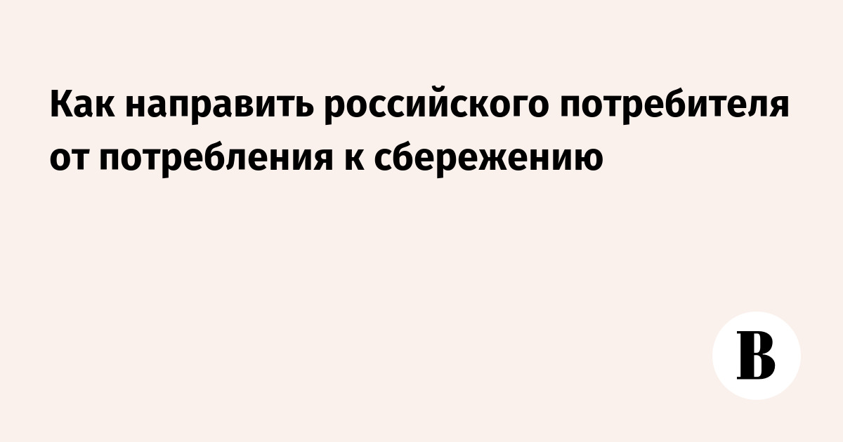 Как перенаправить россиян от потребления к долгосрочным сбережениям