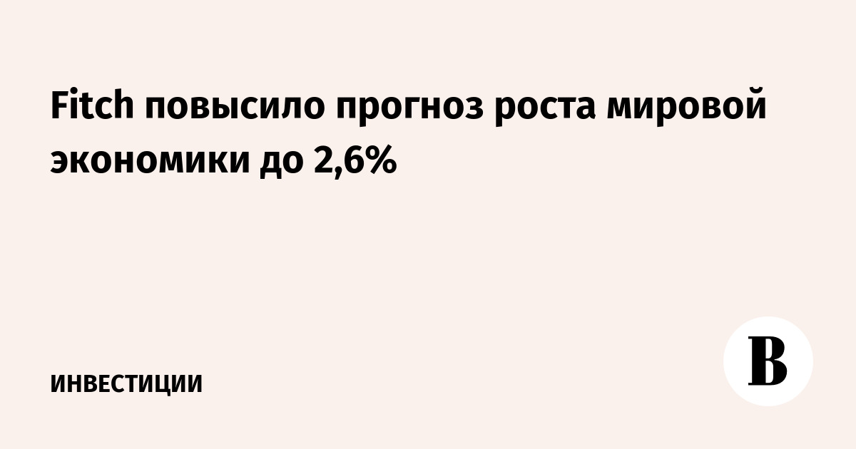 Fitch повысило прогноз роста мировой экономики до 2,6%
