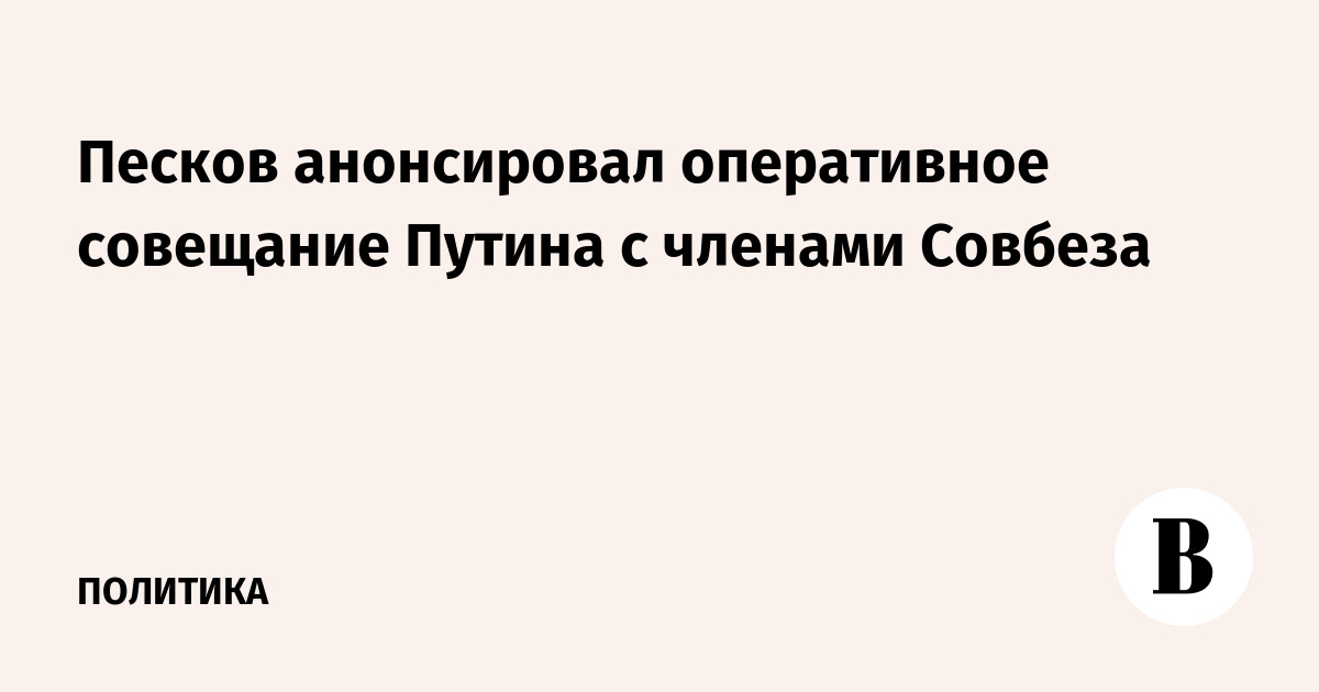 Песков анонсировал оперативное совещание Путина с членами Совбеза
