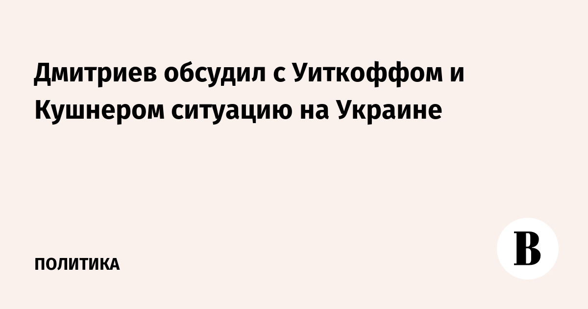 Миниатюра: Дмитриев обсудил с Уиткоффом и Кушнером ситуацию на Украине