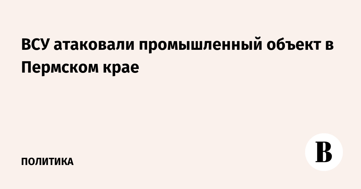 Миниатюра: ВСУ атаковали промышленный объект в Пермском крае