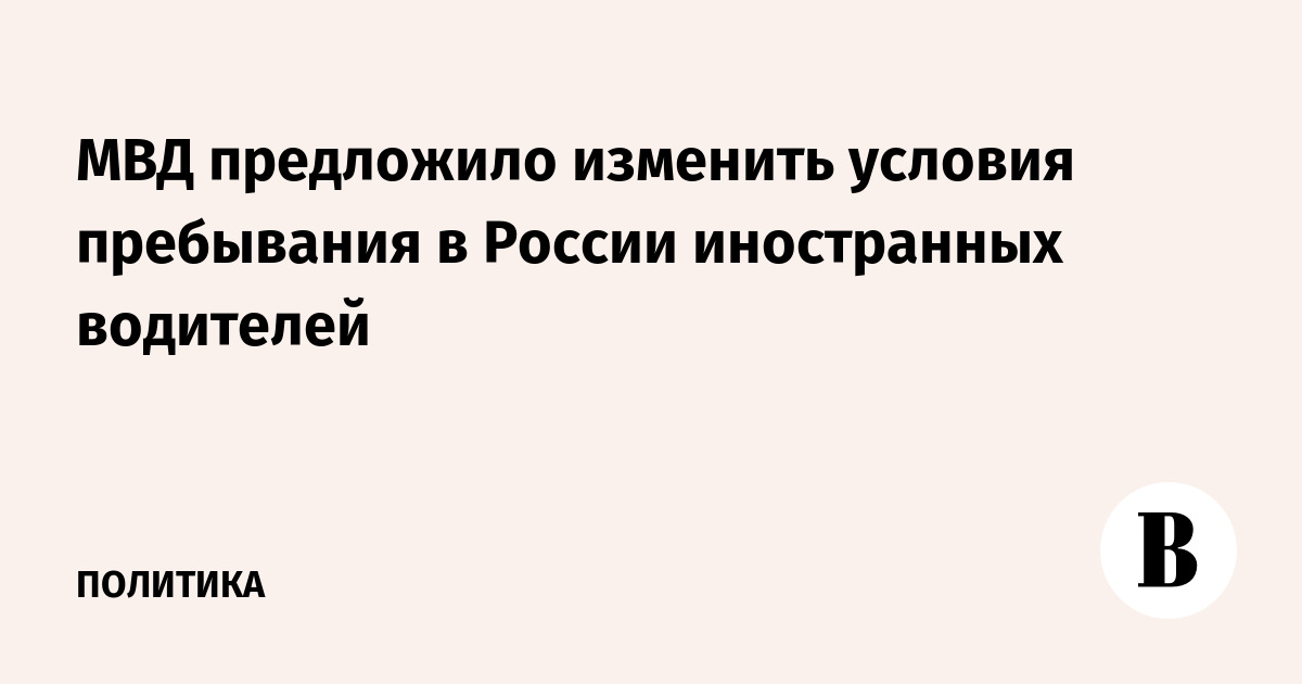 МВД предложило изменить условия пребывания в России иностранных водителей