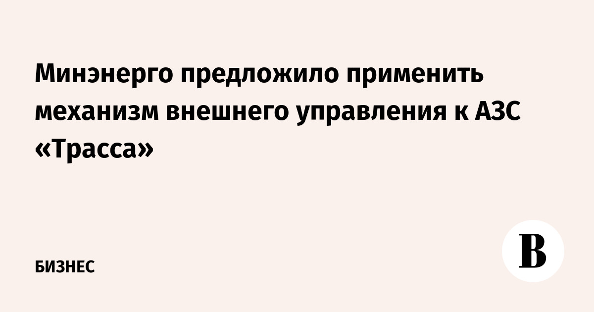 Минэнерго предложило применить механизм внешнего управления к АЗС «Трасса»