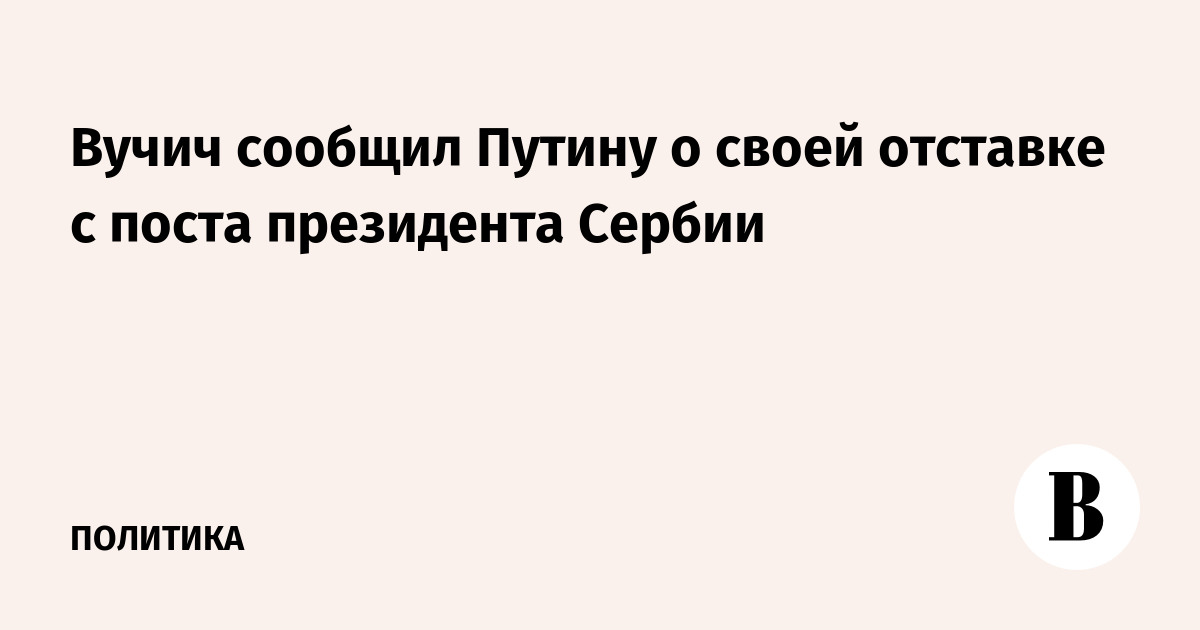 Вучич сообщил Путину о своей отставке с поста президента Сербии