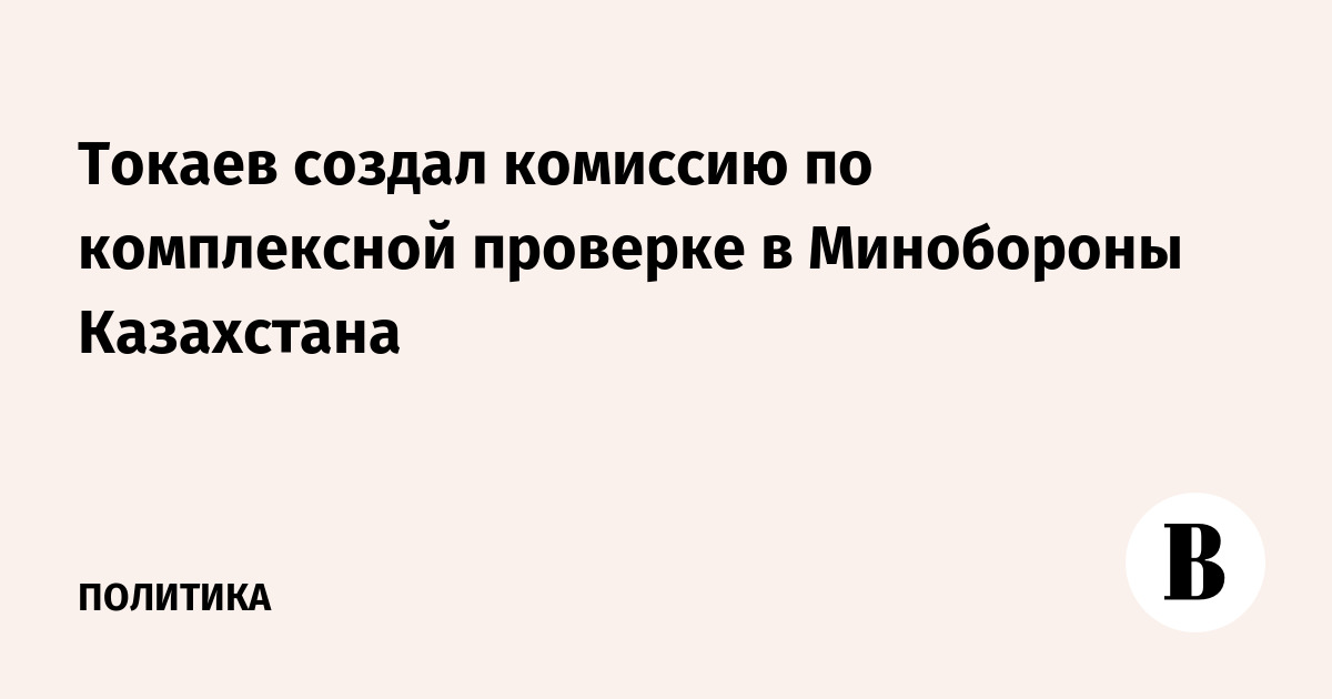 Миниатюра: Токаев создал комиссию по комплексной проверке в минобороны Казахстана