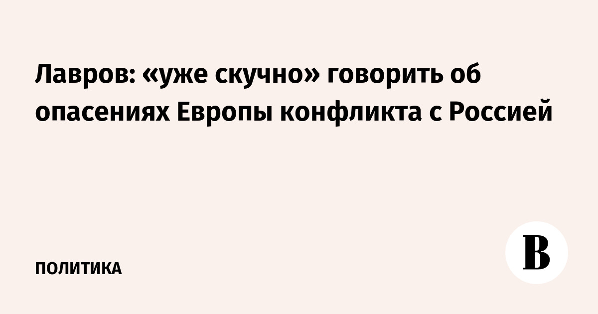 Лавров: «уже скучно» говорить об опасениях Европы конфликта с Россией