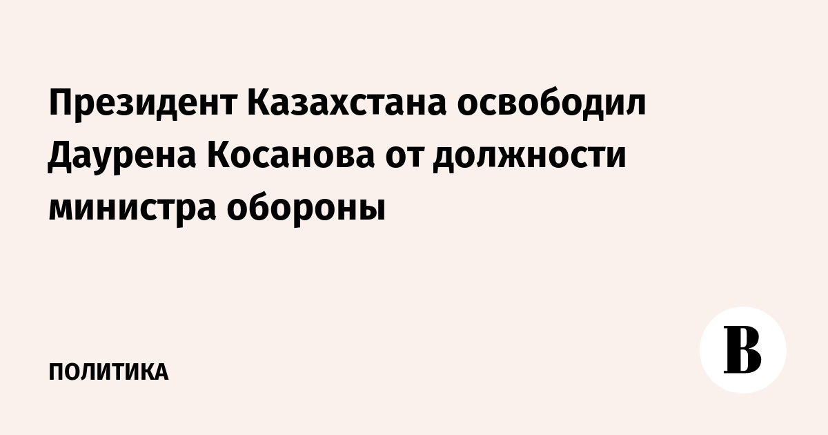 Президент Казахстана освободил Даурена Косанова от должности министра обороны