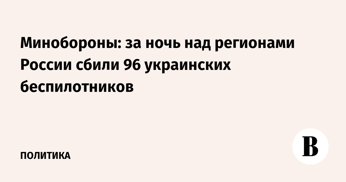 Минобороны: за ночь над регионами России сбили 96 украинских беспилотников