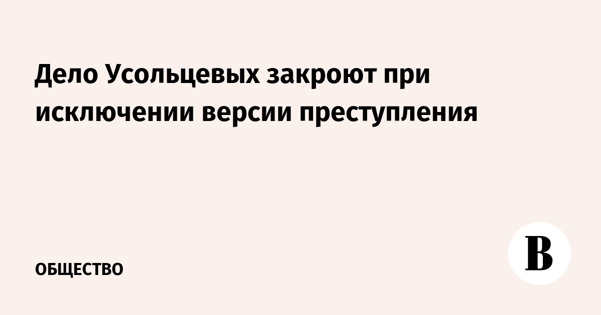 Дело Усольцевых закроют при исключении версии преступления