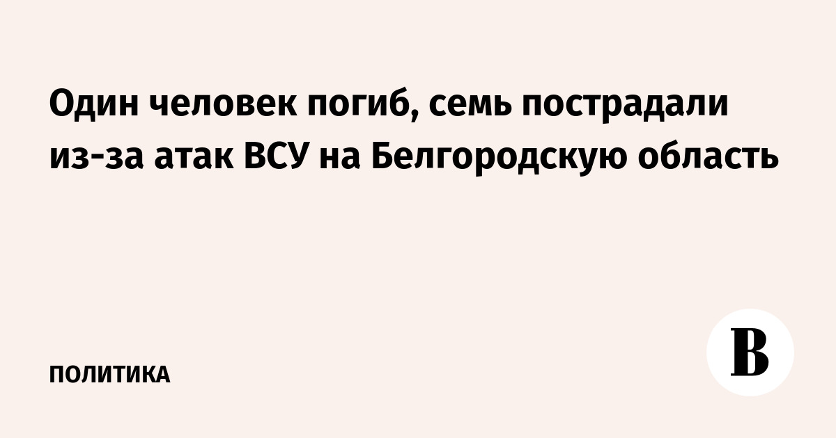 Один человек погиб, семь пострадали из-за атак ВСУ на Белгородскую область