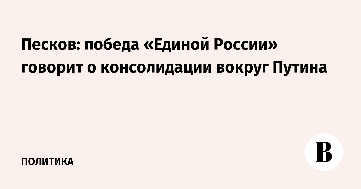 Песков: победа «Единой России» говорит о консолидации вокруг Путина