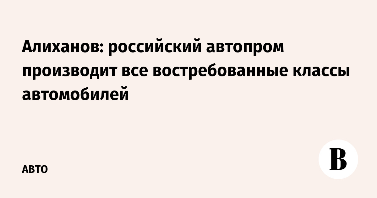 Алиханов: российский автопром производит все востребованные классы автомобилей