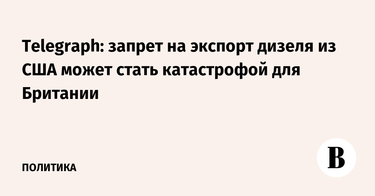 Telegraph: запрет на экспорт дизеля из США может стать катастрофой для Британии