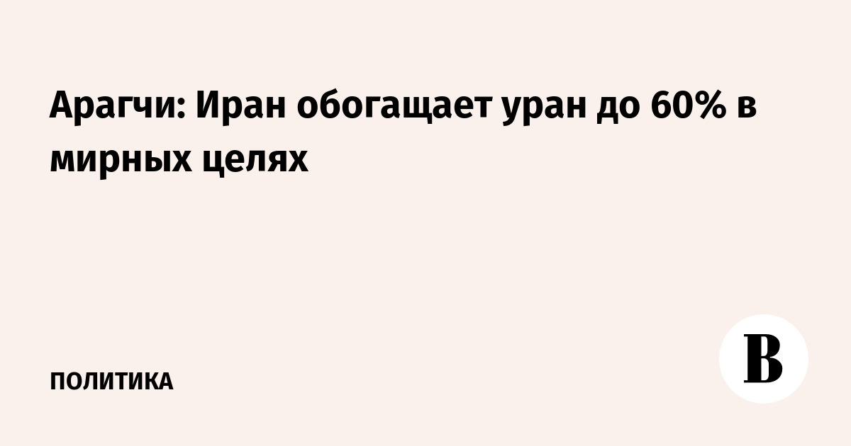 Арагчи: Иран обогащает уран до 60% в мирных целях