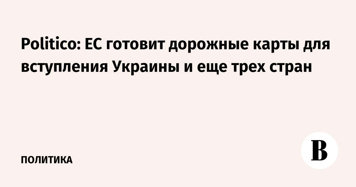 Politico: ЕС готовит дорожные карты для вступления Украины и еще трех стран