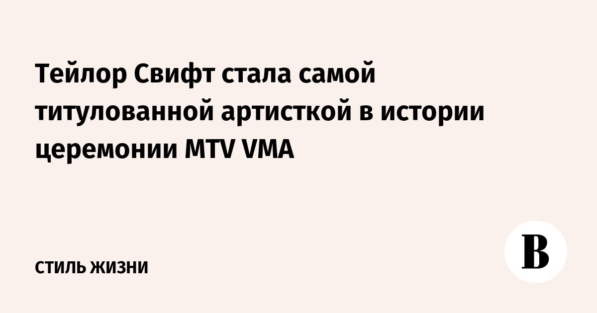 Тейлор Свифт стала самой титулованной артисткой в истории церемонии MTV VMA
