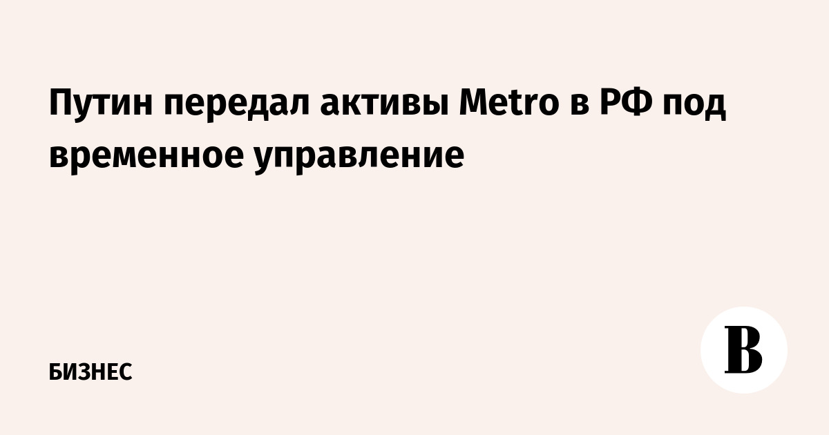 Путин передал активы Меtro в РФ под временное управление