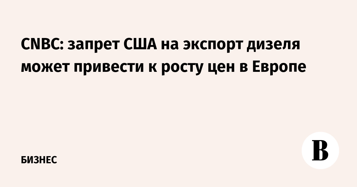 CNBC: запрет США на экспорт дизеля может привести к росту цен в Европе