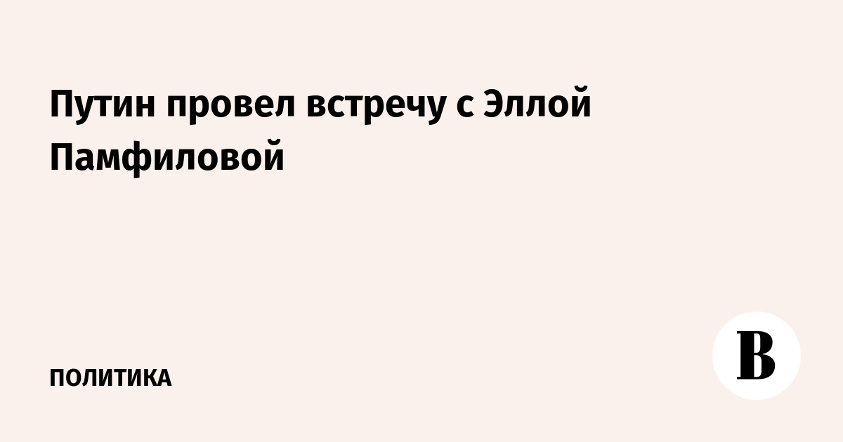 Путин провел встречу с Эллой Памфиловой