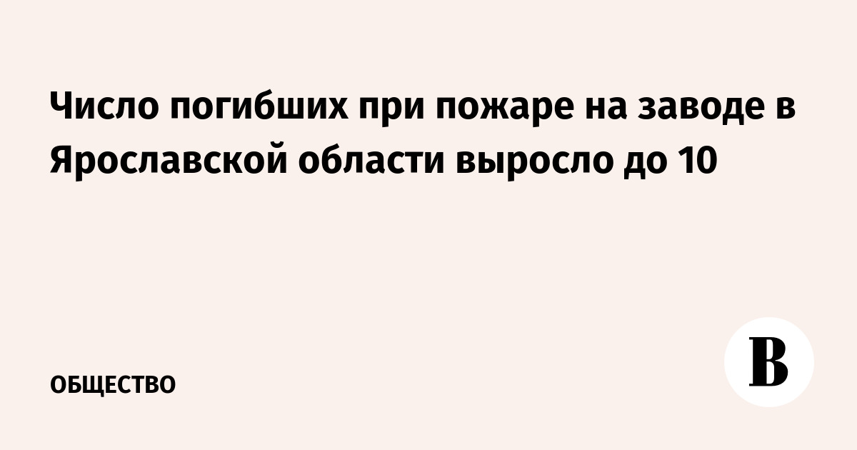 Число погибших при пожаре на заводе в Ярославской области выросло до 10