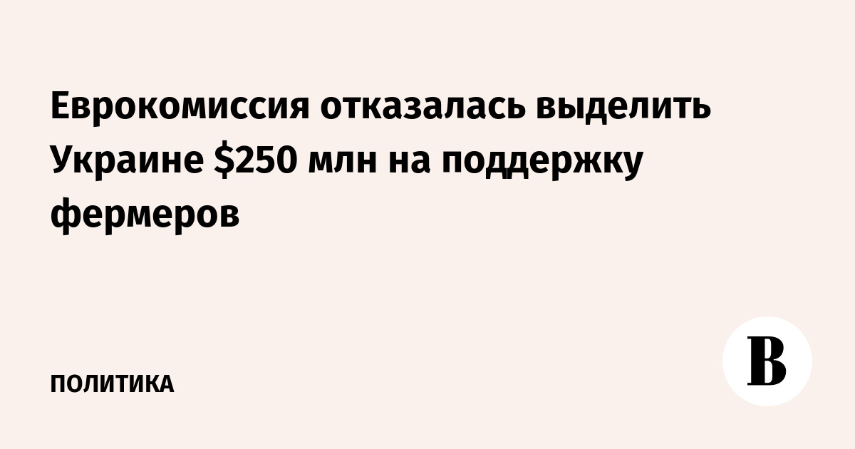 Еврокомиссия отказалась выделить Украине $250 млн на поддержку фермеров