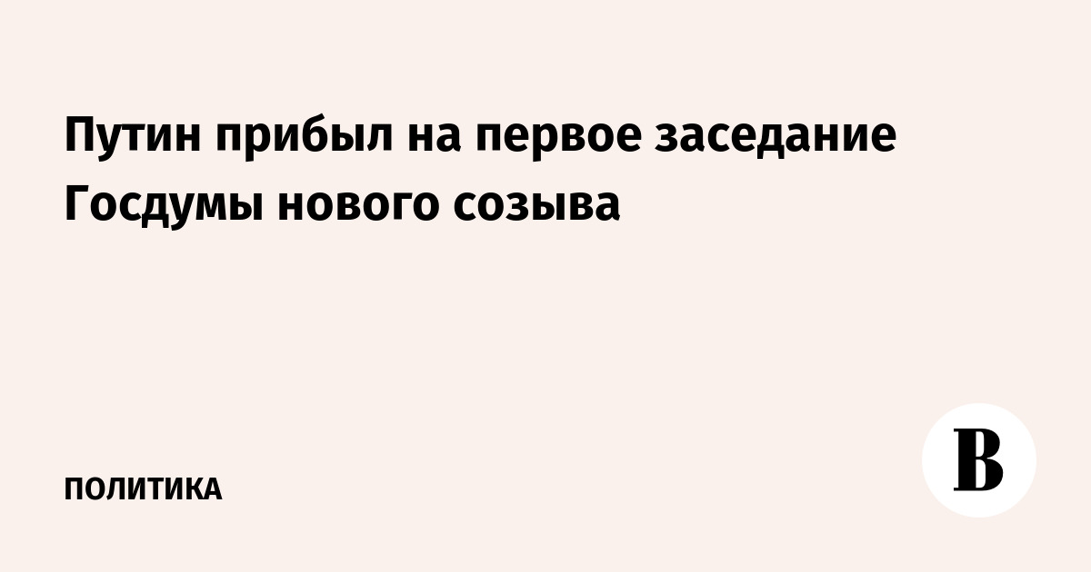 Путин прибыл на первое заседание Госдумы нового созыва