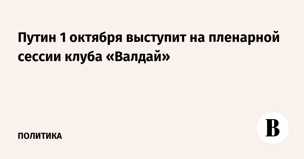 Путин 1 октября выступит на пленарной сессии клуба «Валдай»