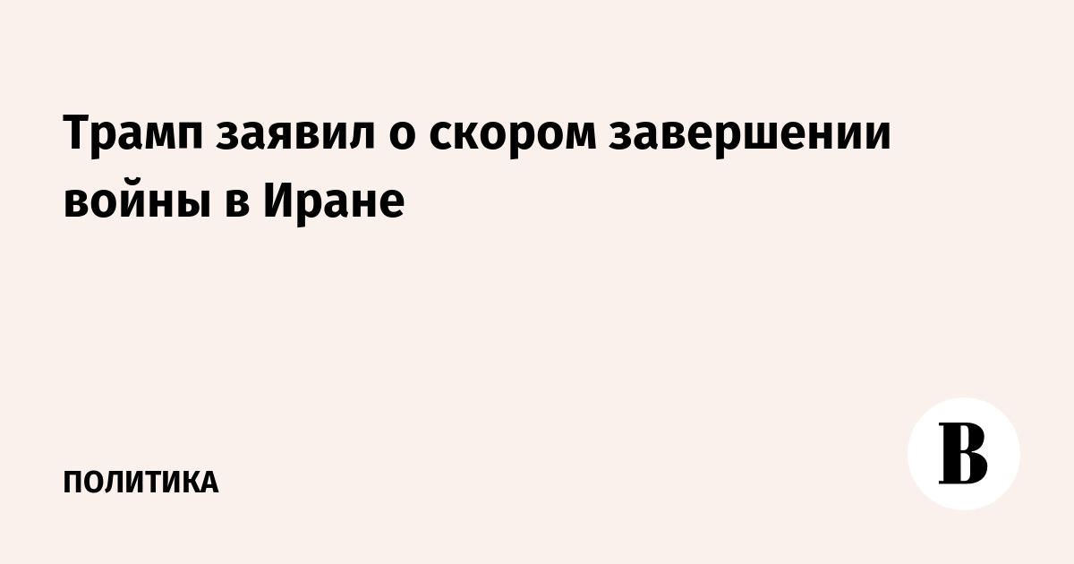 Трамп заявил о скором завершении войны в Иране