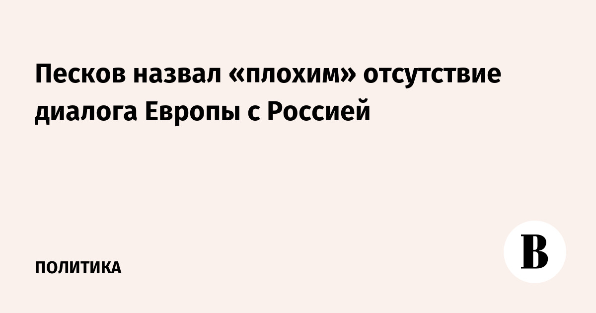 Песков назвал «плохим» отсутствие диалога Европы с Россией