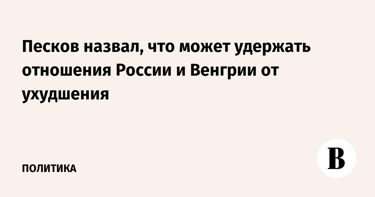 Песков допустил изменение отношений России и Венгрии из-за высылки дипломатов