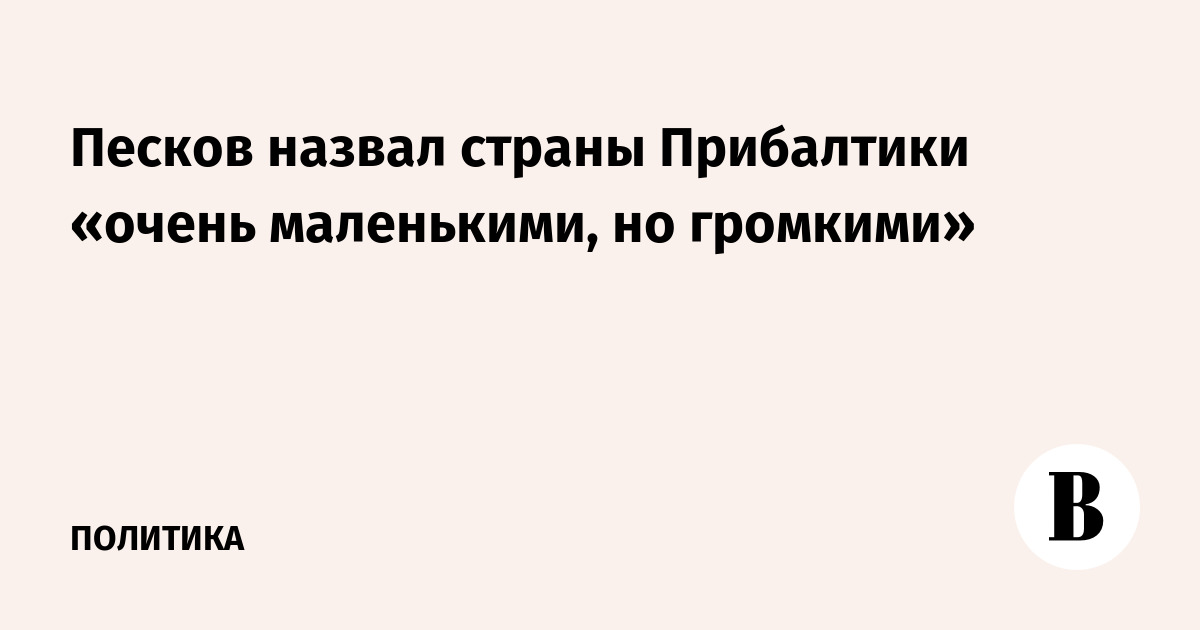 Песков назвал страны Прибалтики «очень маленькими, но громкими»