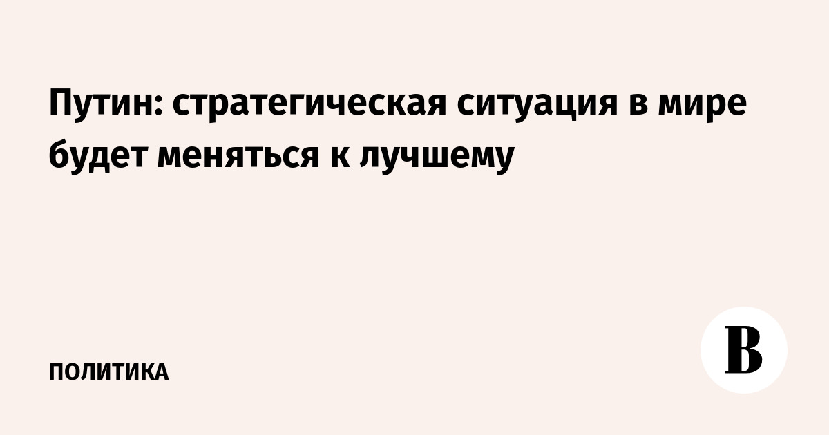 Путин: стратегическая ситуация в мире будет меняться к лучшему