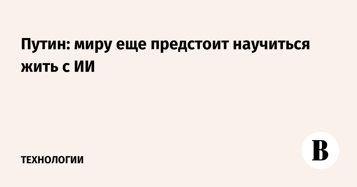 Путин: миру еще предстоит научиться жить с ИИ