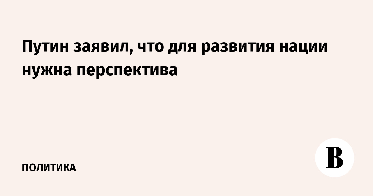 Путин заявил, что для развития нации нужна перспектива