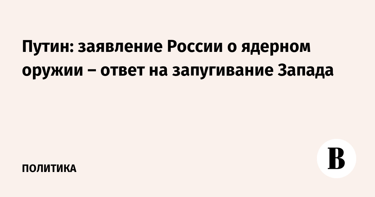 Путин: заявление России о ядерном оружии – ответ на запугивание Запада