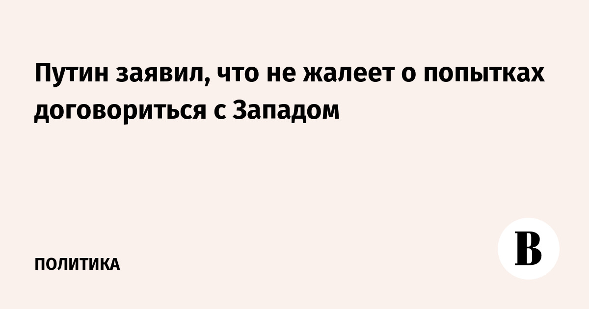 Путин заявил, что не жалеет о попытках договориться с Западом