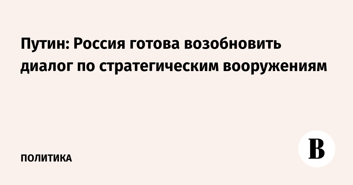 Путин: Россия готова возобновить диалог по стратегическим вооружениям