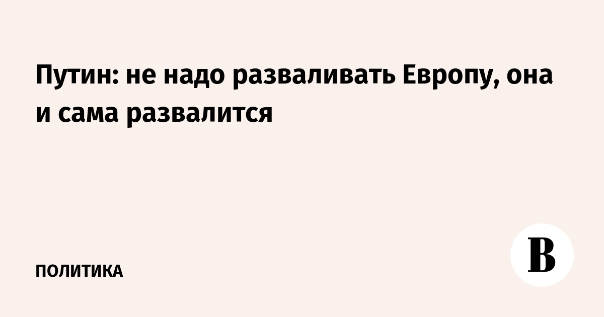 Путин: не надо разваливать Европу, она и сама развалится
