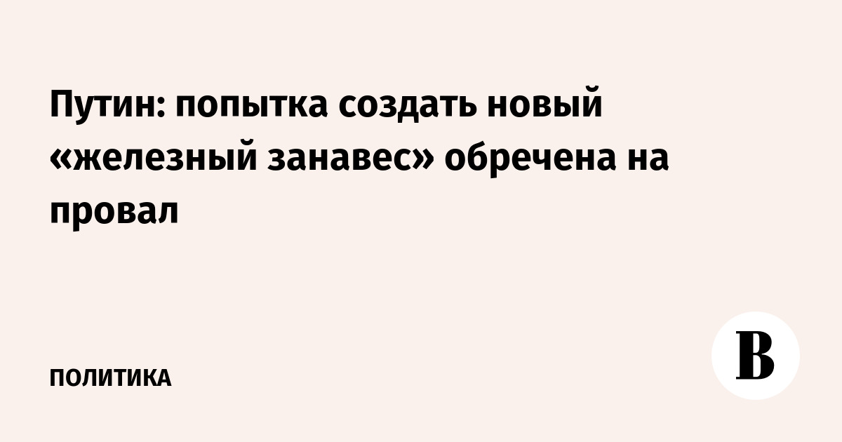 Путин: попытка создать новый «железный занавес» обречена на провал