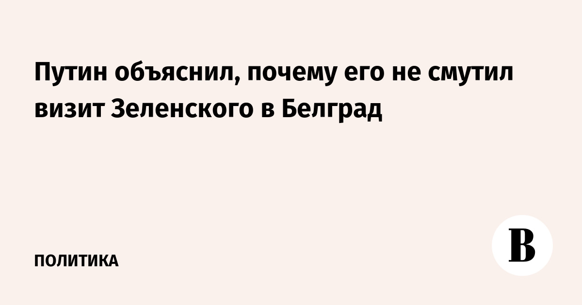 Путин объяснил, почему его не смутил визит Зеленского в Белград