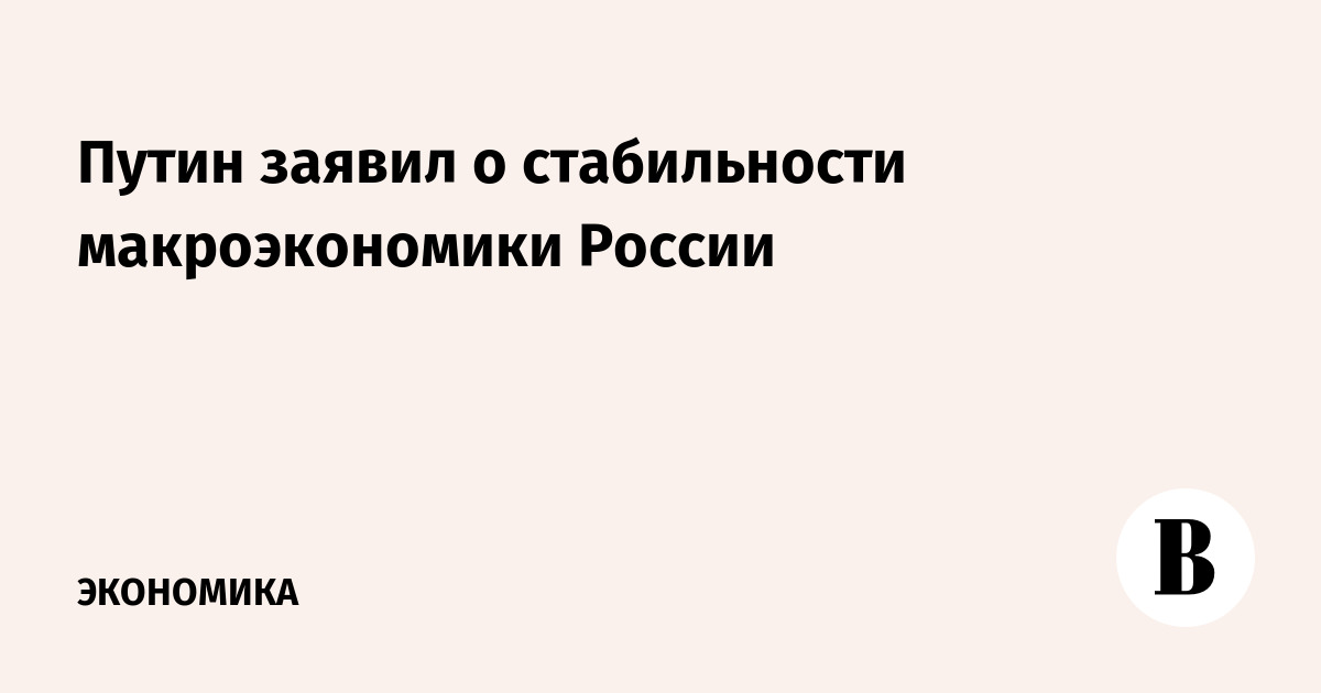 Путин заявил о стабильности макроэкономики России