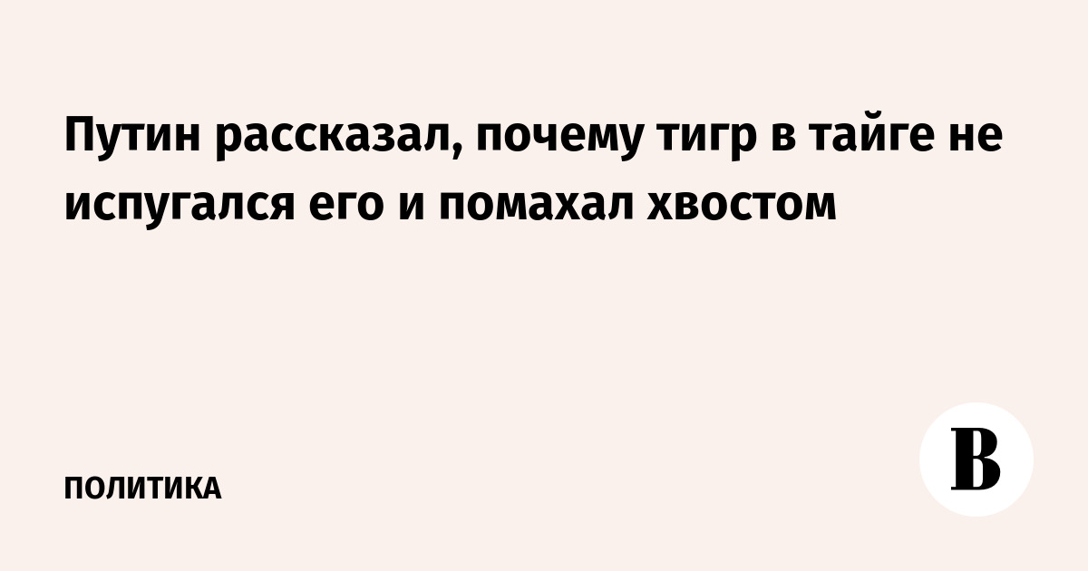 Путин рассказал, почему тигр в тайге не испугался его и помахал хвостом